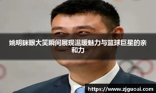 姚明眯眼大笑瞬间展现温暖魅力与篮球巨星的亲和力