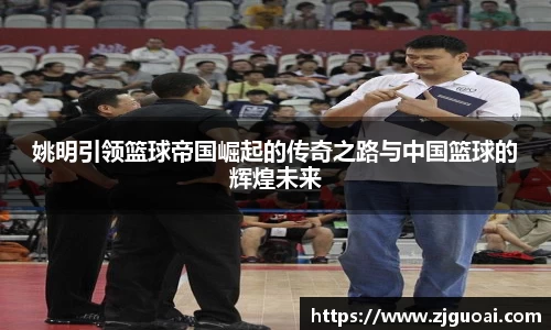 姚明引领篮球帝国崛起的传奇之路与中国篮球的辉煌未来