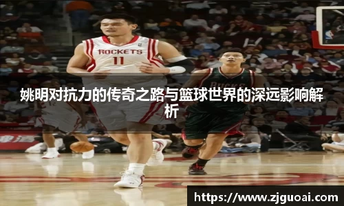 姚明对抗力的传奇之路与篮球世界的深远影响解析