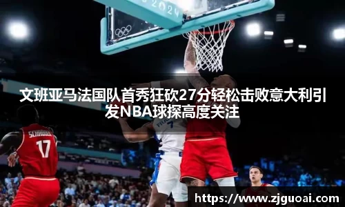 文班亚马法国队首秀狂砍27分轻松击败意大利引发NBA球探高度关注