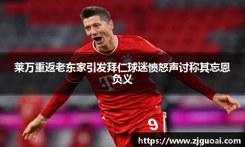 莱万重返老东家引发拜仁球迷愤怒声讨称其忘恩负义
