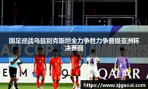 国足迎战乌兹别克斯坦全力争胜力争晋级亚洲杯决赛圈