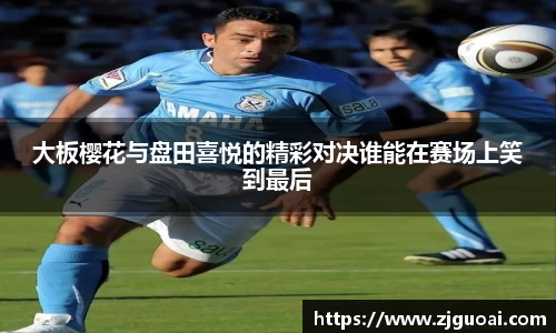 大板樱花与盘田喜悦的精彩对决谁能在赛场上笑到最后