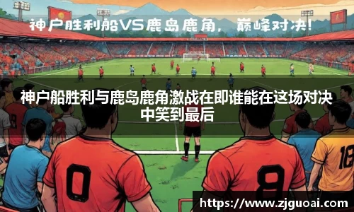 神户船胜利与鹿岛鹿角激战在即谁能在这场对决中笑到最后