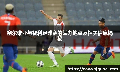 塞尔维亚与智利足球赛的举办地点及相关信息揭秘