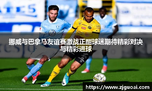 挪威与巴拿马友谊赛激战正酣球迷期待精彩对决与精彩进球